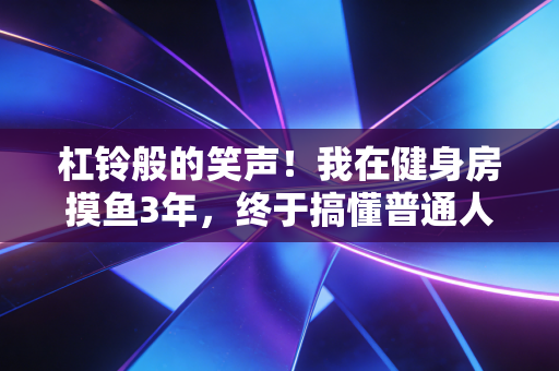 杠铃般的笑声!我在健身房摸鱼3年,终于搞懂普通人健身最该避开的5个坑 杠铃般的笑声!我在健身房摸鱼3年,终于搞懂普通人健身最该避开的5个坑