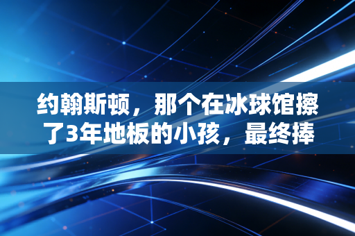 约翰斯顿，那个在冰球馆擦了3年地板的小孩，最终捧起了斯坦利杯