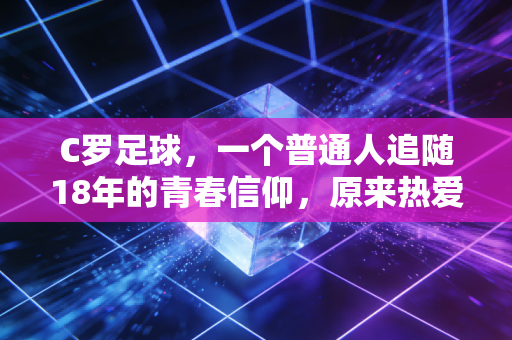 C罗足球，一个普通人追随18年的青春信仰，原来热爱真的能穿透庸常