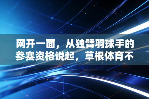 网开一面，从独臂羽球手的参赛资格说起，草根体育不该只有非赢即罚的冰冷规则