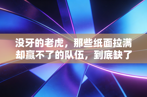 没牙的老虎,那些纸面拉满却赢不了的队伍,到底缺了什么? 没牙的老虎,那些纸面拉满却赢不了的队伍,到底缺了什么?