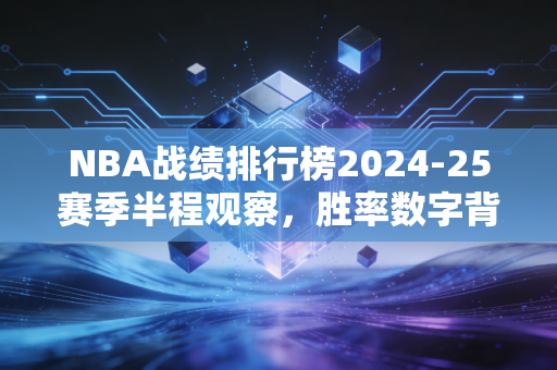 NBA战绩排行榜2024-25赛季半程观察，胜率数字背后，是普通人也能共情的人生镜像