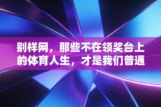 别样网,那些不在领奖台上的体育人生,才是我们普通人的运动解药 别样网,那些不在领奖台上的体育人生,才是我们普通人的运动解药