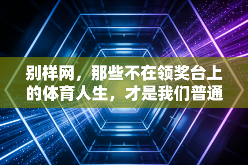 别样网，那些不在领奖台上的体育人生，才是我们普通人的运动解药