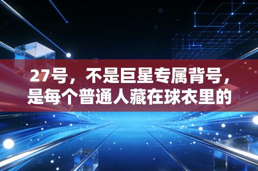 27号，不是巨星专属背号，是每个普通人藏在球衣里的青春坐标