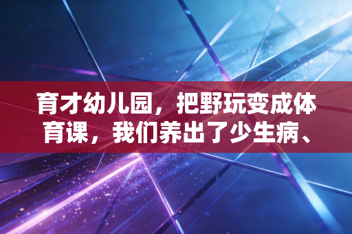 育才幼儿园，把野玩变成体育课，我们养出了少生病、敢扛事的小大人