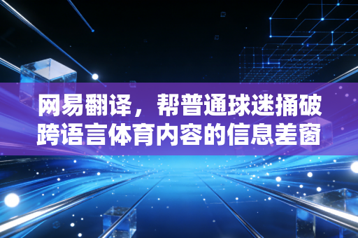 网易翻译，帮普通球迷捅破跨语言体育内容的信息差窗户纸