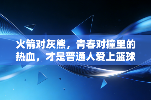 火箭对灰熊,青春对撞里的热血,才是普通人爱上篮球的终极理由 火箭对灰熊,青春对撞里的热血,才是普通人爱上篮球的终极理由