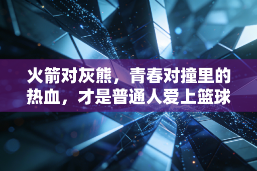 火箭对灰熊,青春对撞里的热血,才是普通人爱上篮球的终极理由 火箭对灰熊,青春对撞里的热血,才是普通人爱上篮球的终极理由
