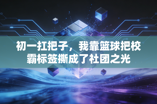 初一扛把子，我靠篮球把校霸标签撕成了社团之光