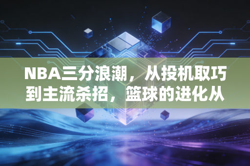 NBA三分浪潮，从投机取巧到主流杀招，篮球的进化从来都不是背叛