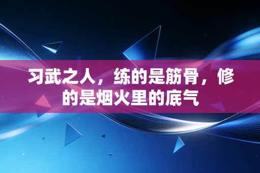 习武之人,练的是筋骨,修的是烟火里的底气 习武之人,练的是筋骨,修的是烟火里的底气