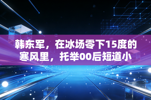 韩东军，在冰场零下15度的寒风里，托举00后短道小将的奥运梦
