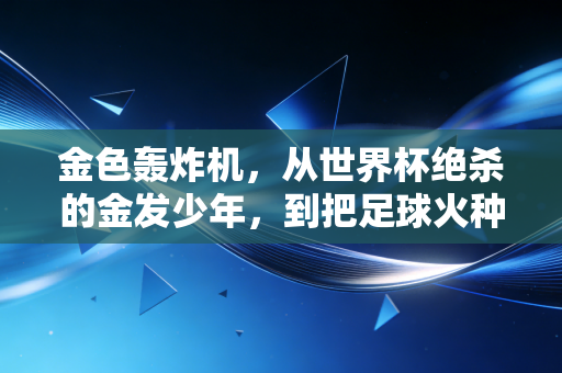 金色轰炸机，从世界杯绝杀的金发少年，到把足球火种撒进普通人生活的老男孩