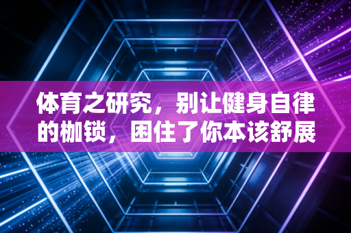 体育之研究,别让健身自律的枷锁,困住了你本该舒展的身体 体育之研究,别让健身自律的枷锁,困住了你本该舒展的身体