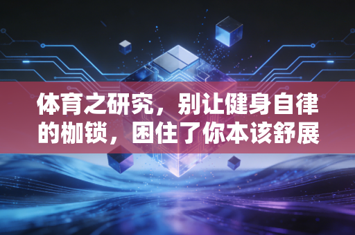 体育之研究,别让健身自律的枷锁,困住了你本该舒展的身体 体育之研究,别让健身自律的枷锁,困住了你本该舒展的身体