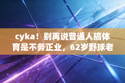 cyka！别再说普通人搞体育是不务正业，62岁野球老炮给我上了最生动的一课