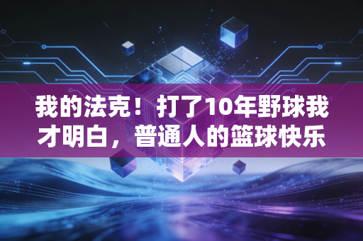 我的法克!打了10年野球我才明白,普通人的篮球快乐早就被这些歪风邪气掐没了 我的法克!打了10年野球我才明白,普通人的篮球快乐早就被这些歪风邪气掐没了