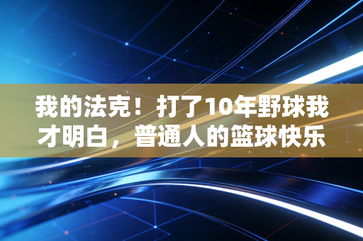 我的法克！打了10年野球我才明白，普通人的篮球快乐早就被这些歪风邪气掐没了