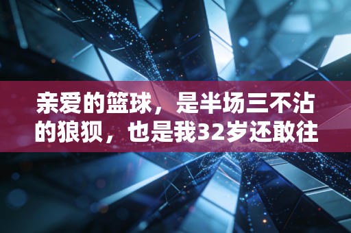 亲爱的篮球,是半场三不沾的狼狈,也是我32岁还敢往前冲的底气 亲爱的篮球,是半场三不沾的狼狈,也是我32岁还敢往前冲的底气