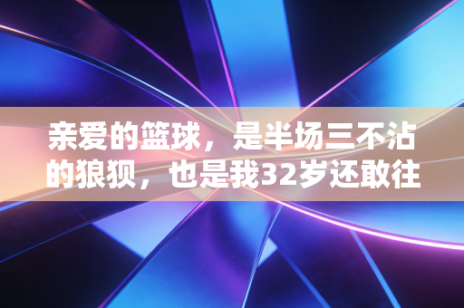 亲爱的篮球，是半场三不沾的狼狈，也是我32岁还敢往前冲的底气
