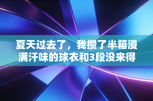 夏天过去了,我攒了半箱浸满汗味的球衣和3段没来得及说出口的运动故事 夏天过去了,我攒了半箱浸满汗味的球衣和3段没来得及说出口的运动故事