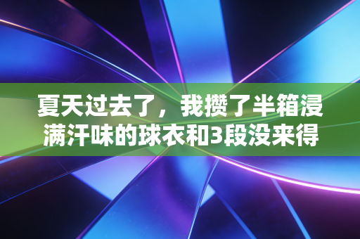 夏天过去了,我攒了半箱浸满汗味的球衣和3段没来得及说出口的运动故事 夏天过去了,我攒了半箱浸满汗味的球衣和3段没来得及说出口的运动故事