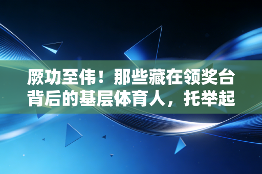 厥功至伟!那些藏在领奖台背后的基层体育人,托举起中国体育的半壁江山 厥功至伟!那些藏在领奖台背后的基层体育人,托举起中国体育的半壁江山