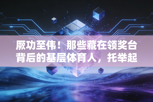 厥功至伟！那些藏在领奖台背后的基层体育人，托举起中国体育的半壁江山