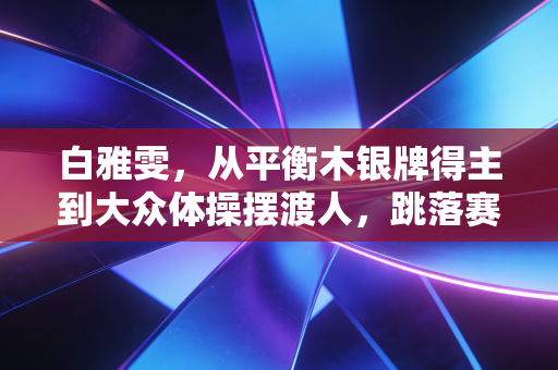 白雅雯，从平衡木银牌得主到大众体操摆渡人，跳落赛台的人生更宽阔