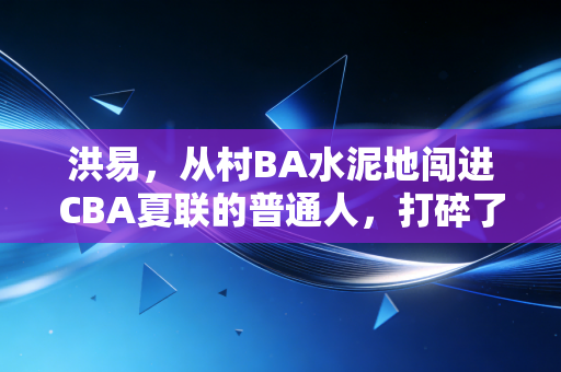 洪易,从村BA水泥地闯进CBA夏联的普通人,打碎了篮球只吃天赋的谎言 洪易,从村BA水泥地闯进CBA夏联的普通人,打碎了篮球只吃天赋的谎言