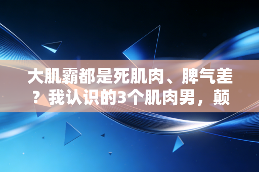 大肌霸都是死肌肉、脾气差?我认识的3个肌肉男,颠覆了所有人的刻板印象 大肌霸都是死肌肉、脾气差?我认识的3个肌肉男,颠覆了所有人的刻板印象