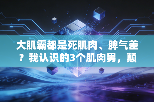 大肌霸都是死肌肉、脾气差?我认识的3个肌肉男,颠覆了所有人的刻板印象 大肌霸都是死肌肉、脾气差?我认识的3个肌肉男,颠覆了所有人的刻板印象