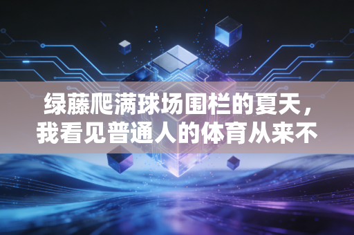 绿藤爬满球场围栏的夏天，我看见普通人的体育从来不是奖牌榜的注脚