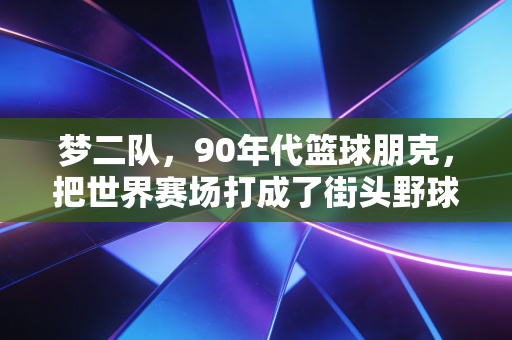 梦二队，90年代篮球朋克，把世界赛场打成了街头野球场