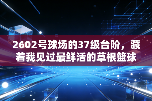 2602号球场的37级台阶,藏着我见过最鲜活的草根篮球魂 2602号球场的37级台阶,藏着我见过最鲜活的草根篮球魂