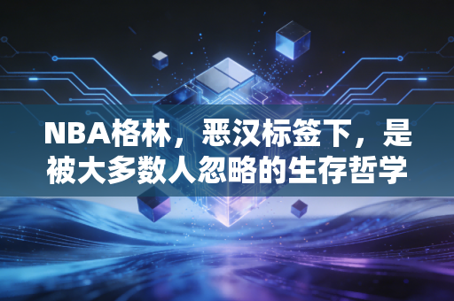 NBA格林,恶汉标签下,是被大多数人忽略的生存哲学与球场智慧 NBA格林,恶汉标签下,是被大多数人忽略的生存哲学与球场智慧