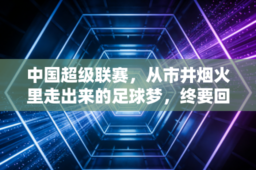 中国超级联赛,从市井烟火里走出来的足球梦,终要回到普通人的热爱里 中国超级联赛,从市井烟火里走出来的足球梦,终要回到普通人的热爱里