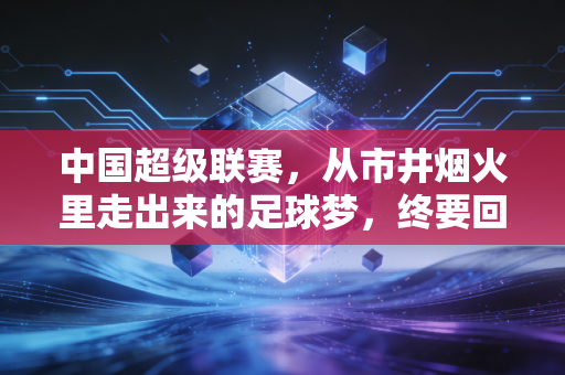 中国超级联赛，从市井烟火里走出来的足球梦，终要回到普通人的热爱里
