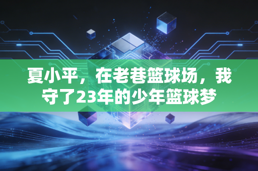 夏小平，在老巷篮球场，我守了23年的少年篮球梦
