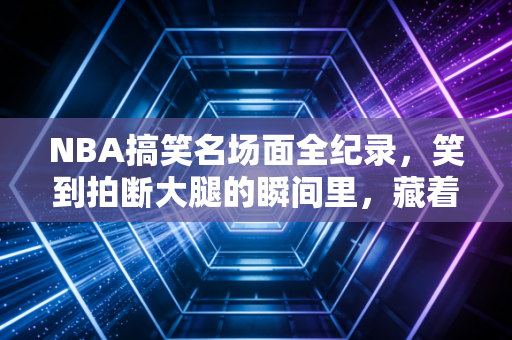 NBA搞笑名场面全纪录,笑到拍断大腿的瞬间里,藏着我们最珍贵的看球记忆 NBA搞笑名场面全纪录,笑到拍断大腿的瞬间里,藏着我们最珍贵的看球记忆