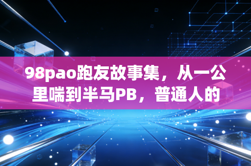 98pao跑友故事集,从一公里喘到半马PB,普通人的跑步从来不是为了朋友圈打卡 98pao跑友故事集,从一公里喘到半马PB,普通人的跑步从来不是为了朋友圈打卡