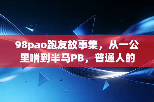 98pao跑友故事集,从一公里喘到半马PB,普通人的跑步从来不是为了朋友圈打卡 98pao跑友故事集,从一公里喘到半马PB,普通人的跑步从来不是为了朋友圈打卡