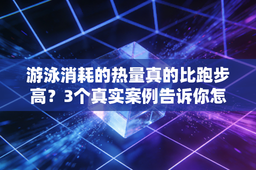 游泳消耗的热量真的比跑步高?3个真实案例告诉你怎么游才是燃脂王 游泳消耗的热量真的比跑步高?3个真实案例告诉你怎么游才是燃脂王
