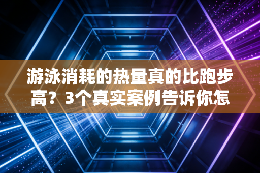游泳消耗的热量真的比跑步高？3个真实案例告诉你怎么游才是燃脂王