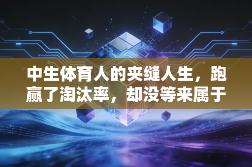 中生体育人的夹缝人生，跑赢了淘汰率，却没等来属于自己的闪光灯