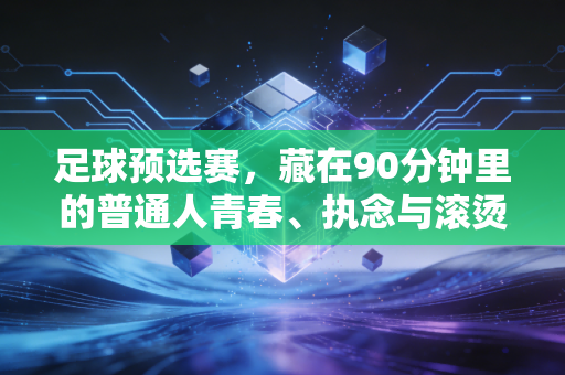 足球预选赛,藏在90分钟里的普通人青春、执念与滚烫希望 足球预选赛,藏在90分钟里的普通人青春、执念与滚烫希望