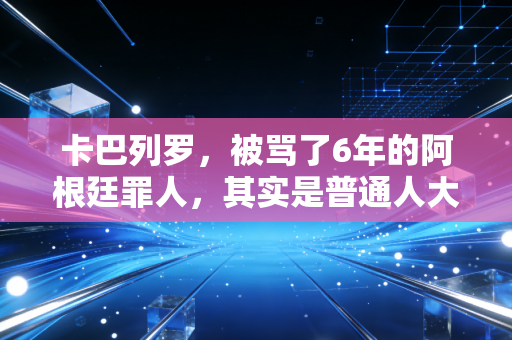 卡巴列罗，被骂了6年的阿根廷罪人，其实是普通人大半生的缩影