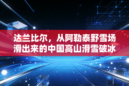 达兰比尔，从阿勒泰野雪场滑出来的中国高山滑雪破冰者