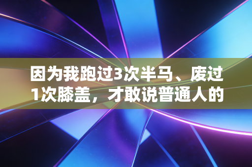 因为我跑过3次半马、废过1次膝盖，才敢说普通人的运动根本不用卷精英标准